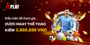 Cược ngay Thể Thao & Kiếm 3.888.888 VND Tại 12Play