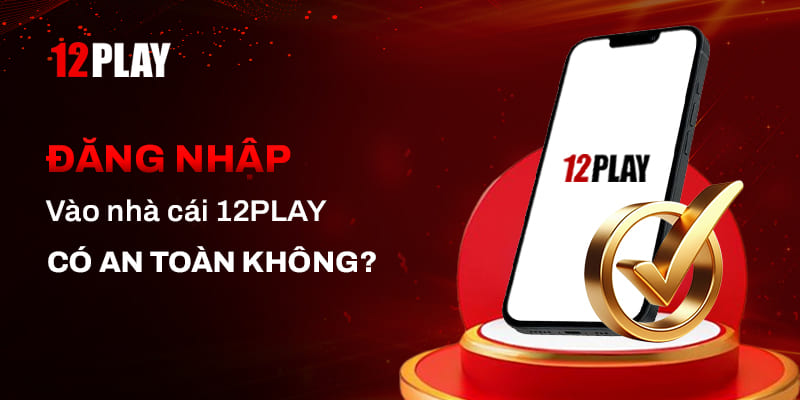 Thực hiện Đăng nhập 12Play có an toàn không?