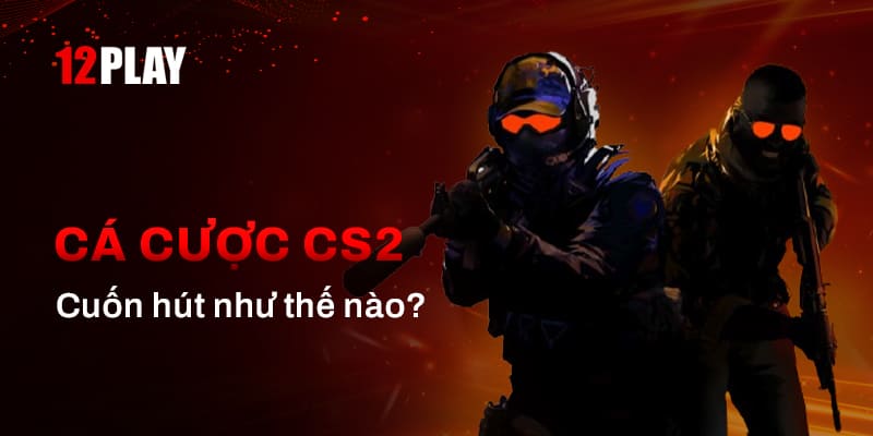 Đôi nét về Cá cược CS2 tại 12Play