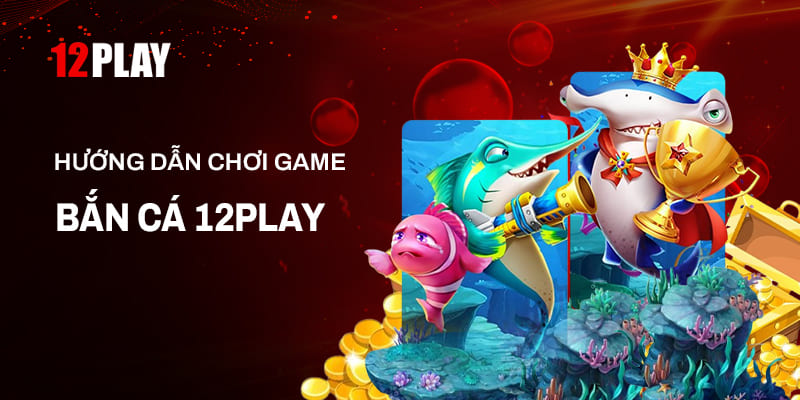 Hướng dẫn chơi game Bắn Cá tại 12Play