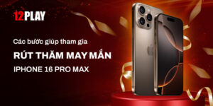 Cập nhật chương trình ưu đãi Rút thăm may mắn IPHONE 16 Pro Max tại 12play