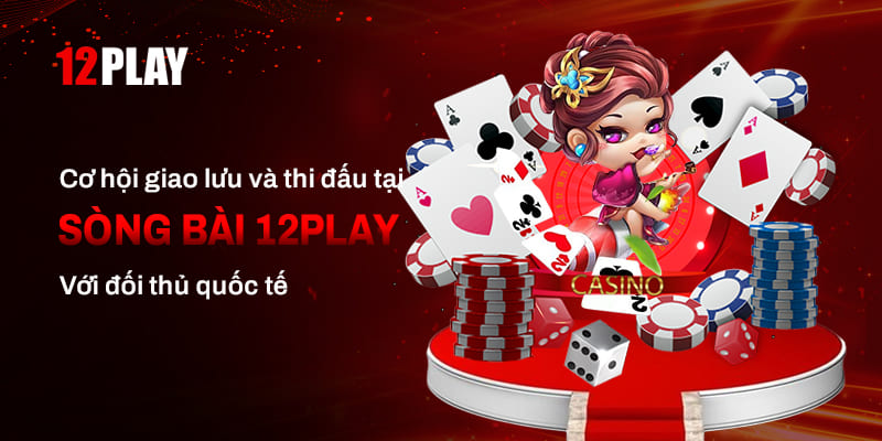 Giao lưu và thi đấu với đối thủ quốc tế tại sòng bài 12Play