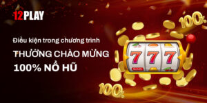 Thưởng chào mừng 100% Nổ hũ tại 12Play